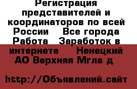 Регистрация представителей и координаторов по всей России. - Все города Работа » Заработок в интернете   . Ненецкий АО,Верхняя Мгла д.